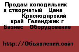 Продам холодильник 3-х створчатый › Цена ­ 35 000 - Краснодарский край, Геленджик г. Бизнес » Оборудование   